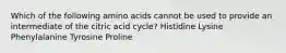 Which of the following amino acids cannot be used to provide an intermediate of the citric acid cycle? Histidine Lysine Phenylalanine Tyrosine Proline