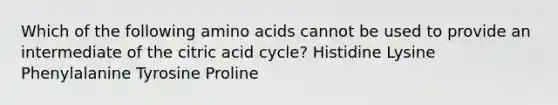 Which of the following amino acids cannot be used to provide an intermediate of the citric acid cycle? Histidine Lysine Phenylalanine Tyrosine Proline