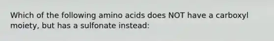 Which of the following amino acids does NOT have a carboxyl moiety, but has a sulfonate instead: