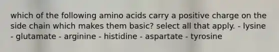 which of the following amino acids carry a positive charge on the side chain which makes them basic? select all that apply. - lysine - glutamate - arginine - histidine - aspartate - tyrosine