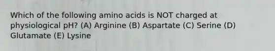 Which of the following <a href='https://www.questionai.com/knowledge/k9gb720LCl-amino-acids' class='anchor-knowledge'>amino acids</a> is NOT charged at physiological pH? (A) Arginine (B) Aspartate (C) Serine (D) Glutamate (E) Lysine