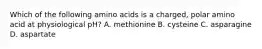 Which of the following amino acids is a charged, polar amino acid at physiological pH? A. methionine B. cysteine C. asparagine D. aspartate