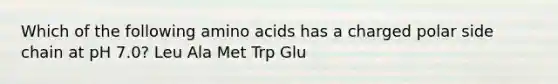 Which of the following <a href='https://www.questionai.com/knowledge/k9gb720LCl-amino-acids' class='anchor-knowledge'>amino acids</a> has a charged polar side chain at pH 7.0? Leu Ala Met Trp Glu