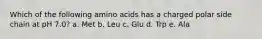 Which of the following amino acids has a charged polar side chain at pH 7.0? a. Met b. Leu c. Glu d. Trp e. Ala