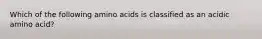 Which of the following amino acids is classified as an acidic amino acid?