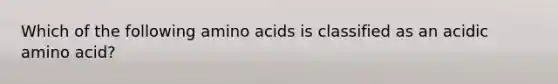 Which of the following amino acids is classified as an acidic amino acid?