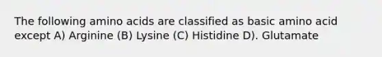 The following amino acids are classified as basic amino acid except A) Arginine (B) Lysine (C) Histidine D). Glutamate