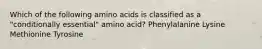 Which of the following amino acids is classified as a "conditionally essential" amino acid? Phenylalanine Lysine Methionine Tyrosine