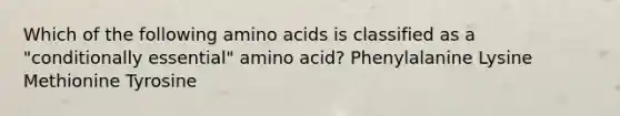 Which of the following amino acids is classified as a "conditionally essential" amino acid? Phenylalanine Lysine Methionine Tyrosine