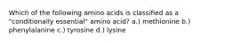 Which of the following amino acids is classified as a "conditionally essential" amino acid? a.) methionine b.) phenylalanine c.) tyrosine d.) lysine