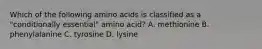 Which of the following amino acids is classified as a "conditionally essential" amino acid? A. methionine B. phenylalanine C. tyrosine D. lysine