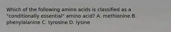 Which of the following amino acids is classified as a "conditionally essential" amino acid? A. methionine B. phenylalanine C. tyrosine D. lysine