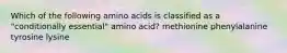 Which of the following amino acids is classified as a "conditionally essential" amino acid? methionine phenylalanine tyrosine lysine