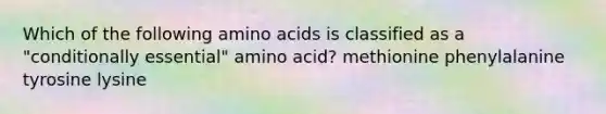 Which of the following amino acids is classified as a "conditionally essential" amino acid? methionine phenylalanine tyrosine lysine