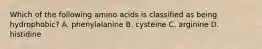 Which of the following amino acids is classified as being hydrophobic? A. phenylalanine B. cysteine C. arginine D. histidine