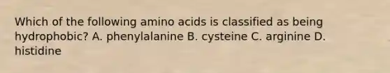 Which of the following amino acids is classified as being hydrophobic? A. phenylalanine B. cysteine C. arginine D. histidine