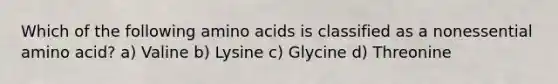 Which of the following amino acids is classified as a nonessential amino acid? a) Valine b) Lysine c) Glycine d) Threonine