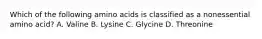 Which of the following amino acids is classified as a nonessential amino acid? A. Valine B. Lysine C. Glycine D. Threonine