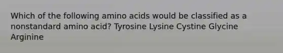 Which of the following amino acids would be classified as a nonstandard amino acid? Tyrosine Lysine Cystine Glycine Arginine