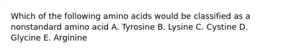 Which of the following <a href='https://www.questionai.com/knowledge/k9gb720LCl-amino-acids' class='anchor-knowledge'>amino acids</a> would be classified as a nonstandard amino acid A. Tyrosine B. Lysine C. Cystine D. Glycine E. Arginine