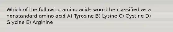 Which of the following amino acids would be classified as a nonstandard amino acid A) Tyrosine B) Lysine C) Cystine D) Glycine E) Arginine