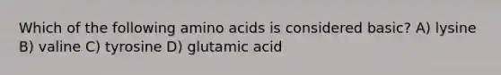 Which of the following amino acids is considered basic? A) lysine B) valine C) tyrosine D) glutamic acid