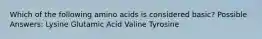 Which of the following amino acids is considered basic? Possible Answers: Lysine Glutamic Acid Valine Tyrosine