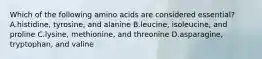 Which of the following amino acids are considered essential? A.histidine, tyrosine, and alanine B.leucine, isoleucine, and proline C.lysine, methionine, and threonine D.asparagine, tryptophan, and valine