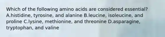 Which of the following amino acids are considered essential? A.histidine, tyrosine, and alanine B.leucine, isoleucine, and proline C.lysine, methionine, and threonine D.asparagine, tryptophan, and valine