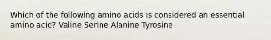 Which of the following amino acids is considered an essential amino acid? Valine Serine Alanine Tyrosine