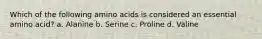 Which of the following amino acids is considered an essential amino acid? a. Alanine b. Serine c. Proline d. Valine