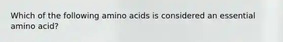 Which of the following amino acids is considered an essential amino acid?