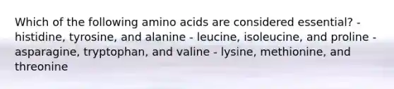 Which of the following amino acids are considered essential? - histidine, tyrosine, and alanine - leucine, isoleucine, and proline - asparagine, tryptophan, and valine - lysine, methionine, and threonine