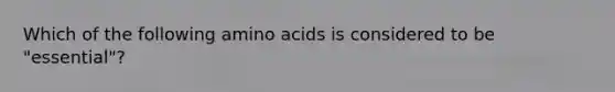 Which of the following amino acids is considered to be "essential"?