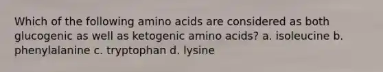 Which of the following amino acids are considered as both glucogenic as well as ketogenic amino acids? a. isoleucine b. phenylalanine c. tryptophan d. lysine