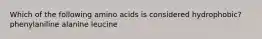 Which of the following amino acids is considered hydrophobic? phenylaniline alanine leucine