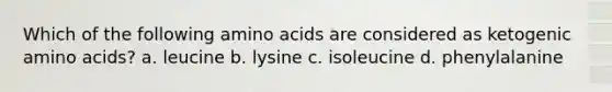 Which of the following amino acids are considered as ketogenic amino acids? a. leucine b. lysine c. isoleucine d. phenylalanine