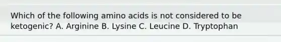 Which of the following amino acids is not considered to be ketogenic? A. Arginine B. Lysine C. Leucine D. Tryptophan