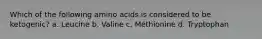 Which of the following amino acids is considered to be ketogenic? a. Leucine b. Valine c. Methionine d. Tryptophan