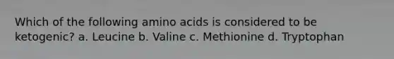 Which of the following amino acids is considered to be ketogenic? a. Leucine b. Valine c. Methionine d. Tryptophan