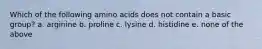 Which of the following amino acids does not contain a basic group? a. arginine b. proline c. lysine d. histidine e. none of the above