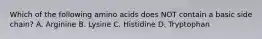 Which of the following amino acids does NOT contain a basic side chain? A. Arginine B. Lysine C. Histidine D. Tryptophan