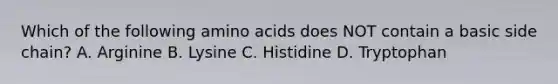 Which of the following amino acids does NOT contain a basic side chain? A. Arginine B. Lysine C. Histidine D. Tryptophan