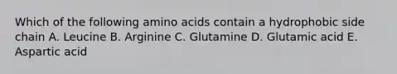 Which of the following amino acids contain a hydrophobic side chain A. Leucine B. Arginine C. Glutamine D. Glutamic acid E. Aspartic acid