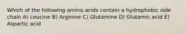 Which of the following amino acids contain a hydrophobic side chain A) Leucine B) Arginine C) Glutamine D) Glutamic acid E) Aspartic acid