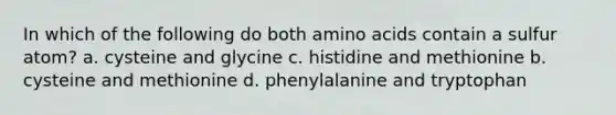 In which of the following do both amino acids contain a sulfur atom? a. cysteine and glycine c. histidine and methionine b. cysteine and methionine d. phenylalanine and tryptophan