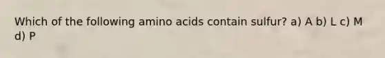 Which of the following amino acids contain sulfur? a) A b) L c) M d) P