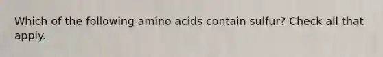 Which of the following amino acids contain sulfur? Check all that apply.