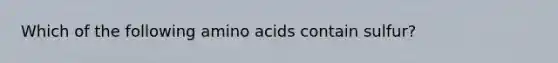 Which of the following amino acids contain sulfur?