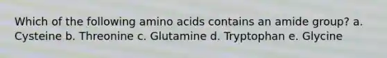 Which of the following <a href='https://www.questionai.com/knowledge/k9gb720LCl-amino-acids' class='anchor-knowledge'>amino acids</a> contains an amide group? a. Cysteine b. Threonine c. Glutamine d. Tryptophan e. Glycine